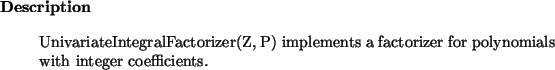 \begin{descr}
UnivariateIntegralFactorizer(Z, P) implements a factorizer for polynomials with
integer coefficients.
\end{descr}