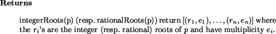 \begin{retval}
integerRoots(p) (resp.~rationalRoots(p)) return
$[(r_1,e_1),\dot...
...nteger (resp.~rational) roots of $p$\ and have multiplicity $e_i$.
\end{retval}