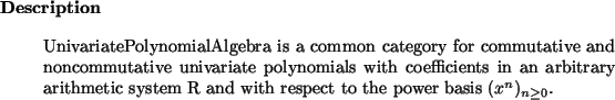 \begin{descr}
UnivariatePolynomialAlgebra~is a common category for commutative ...
...tic
system R and with respect to the power basis $(x^n)_{n \ge 0}$.
\end{descr}