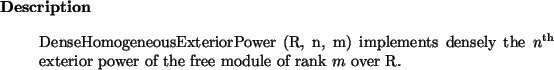 \begin{descr}
DenseHomogeneousExteriorPower~(R, n, m) implements densely the ${n}^{{\rm th}}$\ exterior
power of the free module of rank $m$\ over R.
\end{descr}