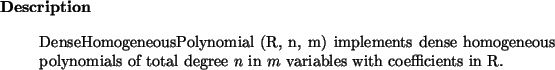 \begin{descr}
DenseHomogeneousPolynomial~(R, n, m) implements dense homogeneous...
...ials
of total degree $n$\ in $m$\ variables with coefficients in R.
\end{descr}