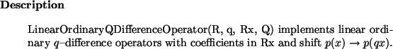 \begin{descr}
LinearOrdinaryQDifferenceOperator(R, q, Rx, Q) implements linear ...
...nce
operators with coefficients in Rx and shift $p(x) \to p(q x)$.
\end{descr}