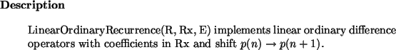 \begin{descr}
LinearOrdinaryRecurrence(R, Rx, E) implements linear ordinary difference operators with
coefficients in Rx and shift $p(n) \to p(n+1)$.
\end{descr}