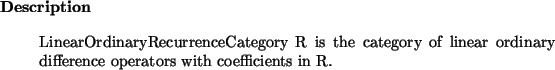 \begin{descr}
LinearOrdinaryRecurrenceCategory~R is the category of linear ordinary difference
operators with coefficients in R.
\end{descr}
