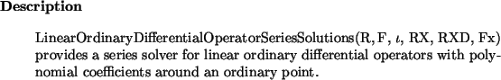 \begin{descr}
LinearOrdinaryDifferentialOperatorSeriesSolutions(R, F, $\iota$, ...
...al operators with polynomial coefficients
around an ordinary point.
\end{descr}