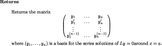 \begin{retval}
Returns the matrix
\begin{displaymath}
\pmatrix{
y_1 & \dots & y...
...)$\ is a basis for the series solutions of $Ly = 0$around $x = a$.
\end{retval}
