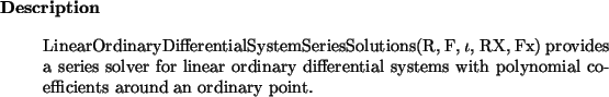 \begin{descr}
LinearOrdinaryDifferentialSystemSeriesSolutions(R, F, $\iota$, RX...
...tial systems with polynomial coefficients
around an ordinary point.
\end{descr}