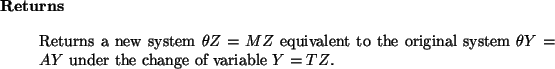 \begin{retval}
Returns a new system $\theta Z = M Z$\ equivalent to
the original system $\theta Y = A Y$\ under the change of variable
$Y = T Z$.
\end{retval}