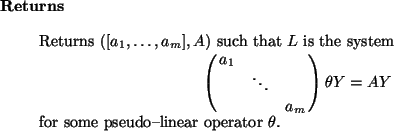 \begin{retval}
Returns $([a_1,\dots,a_m], A)$\ such that $L$\ is the system
\be...
... = A Y
\end{displaymath}for some pseudo--linear operator $\theta$.
\end{retval}