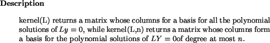 \begin{descr}
kernel(L) returns a matrix whose columns for a
basis for all the ...
...asis for the polynomial solutions of $LY = 0$of degree at most $n$.
\end{descr}