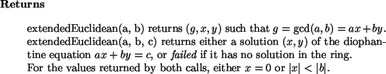 \begin{retval}
extendedEuclidean(a, b) returns $(g, x, y)$\ such that $g = \gc...
...by both calls, either $x = 0$\ or
$\vert x \vert < \vert b \vert$.
\end{retval}