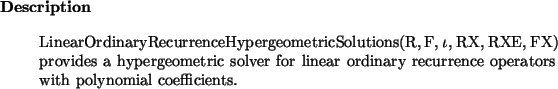 \begin{descr}
LinearOrdinaryRecurrenceHypergeometricSolutions(R, F, $\iota$, RX...
... linear ordinary recurrence operators with polynomial coefficients.
\end{descr}