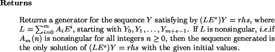 \begin{retval}
Returns a generator for the sequence $Y$\ satisfying by
$(L E^e)...
...only solution of $(L E^e) Y = rhs$\ with
the given initial values.
\end{retval}