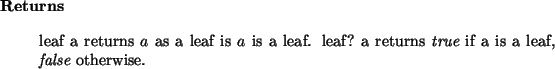 \begin{retval}
leaf~a returns $a$\ as a leaf is $a$\ is a leaf.
leaf?~a returns {\it true}\xspace ~if a is a leaf, {\it false}\xspace ~otherwise.\end{retval}