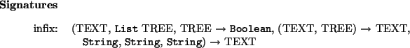 \begin{signatures}
infix: & (TEXT, \htmlref{\texttt{List}}{List} TREE, TREE $\...
...g}}{String}, \htmlref{\texttt{String}}{String}) $\to$\ TEXT\\
\end{signatures}