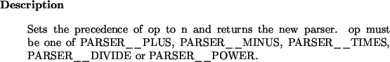 \begin{descr}
Sets the precedence of op to n and returns the new parser. op mus...
...SER\_\_MINUS, PARSER\_\_TIMES, PARSER\_\_DIVIDE or
PARSER\_\_POWER.
\end{descr}