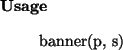 \begin{usage}
banner(p, s)
\end{usage}