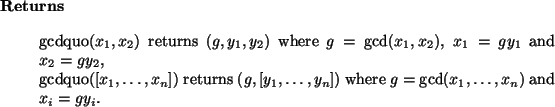 \begin{retval}
gcdquo($x_1,x_2$) returns $(g, y_1, y_2)$\ where $g = \gcd(x_1,...
...\dots,y_n])$\ where
$g = \gcd(x_1,\dots,x_n)$\ and $x_i = g y_i$.\end{retval}