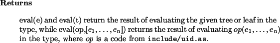 \begin{retval}
eval(e) and eval(t) return the result of evaluating the
given tr...
...n)$\ in the type,
where $op$\ is a code from {\tt include/uid.as}.
\end{retval}