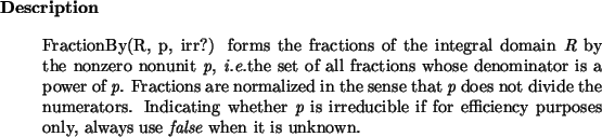 \begin{descr}
FractionBy(R, p, irr?) forms the fractions of the integral domai...
... purposes only, always use {\it false}\xspace ~when
it is unknown.\end{descr}