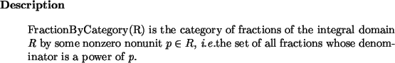\begin{descr}
FractionByCategory(R) is the category of fractions of the integr...
...}the set of all fractions whose denominator is a power of {\em p}.\end{descr}
