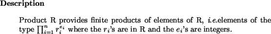 \begin{descr}
Product~R provides finite products of elements of R,~{\it i.e.}el...
..._i^{e_i}$\ where the $r_i$'s are in R and the
$e_i$'s are integers.
\end{descr}