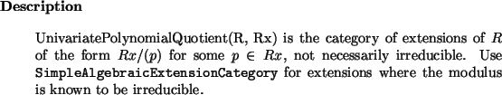 \begin{descr}
UnivariatePolynomialQuotient(R, Rx) is the category of extensions...
...egory} for extensions where the
modulus is known to be irreducible.
\end{descr}