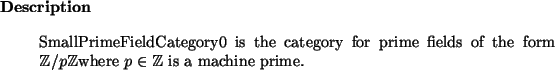 \begin{descr}
SmallPrimeFieldCategory0~is the category for prime fields of the ...
... Z}/ p {\mathbbm Z}$where $p \in {\mathbbm Z}$\ is a machine prime.
\end{descr}