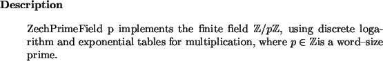 \begin{descr}
ZechPrimeField~p implements the finite field ${\mathbbm Z}/ p {\m...
...for multiplication, where $p\in {\mathbbm Z}$is a word--size prime.
\end{descr}