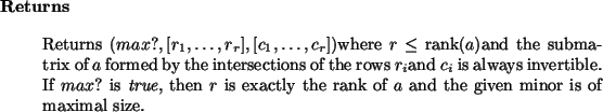 \begin{retval}
Returns $(max?, [r_1,\dots,r_r], [c_1,\dots,c_r])$where $r \le \...
...s exactly
the rank of $a$\ and the given minor is of maximal size.
\end{retval}