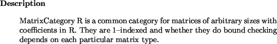 \begin{descr}
MatrixCategory~R is a common category for matrices of arbitrary s...
...ther they do
bound checking depends on each particular matrix type.
\end{descr}