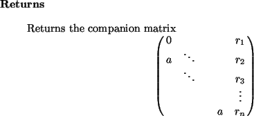 \begin{retval}
Returns the companion matrix
\begin{displaymath}
\pmatrix{
0 & &...
... r_3 \cr
& & & & \vdots\cr
& & & a & r_n \cr
}
\end{displaymath}
\end{retval}