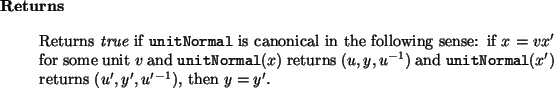 \begin{retval}
Returns {\it true}\xspace ~if {\tt unitNormal} is canonical in t...
...tt unitNormal}(x')$\ returns $(u', y', u'{}^{-1})$,
then $y = y'$.
\end{retval}
