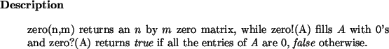 \begin{descr}
zero(n,m) returns an $n$\ by $m$\ zero matrix, while
zero!(A) fil...
...f all the entries of {\em A} are $0$, {\it false}\xspace otherwise.
\end{descr}
