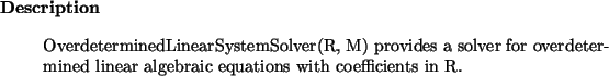 \begin{descr}
OverdeterminedLinearSystemSolver(R, M) provides a solver for overdetermined linear algebraic
equations with coefficients in R.
\end{descr}
