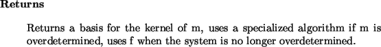 \begin{retval}
Returns a basis for the kernel of m,
uses a specialized algorith...
...verdetermined,
uses f when the system is no longer overdetermined.
\end{retval}