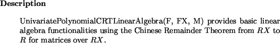 \begin{descr}
UnivariatePolynomialCRTLinearAlgebra(F, FX, M) provides basic lin...
...hinese Remainder Theorem from $RX$\ to $R$\ for matrices over $RX$.
\end{descr}