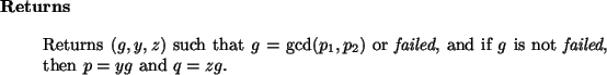 \begin{retval}
Returns $(g, y, z)$\ such that $g = \gcd(p_1, p_2)$\ or {\it fai...
...f $g$\ is not {\it failed}\xspace , then $p = y g$\ and $q = z g$.
\end{retval}