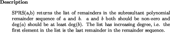 \begin{descr}
SPRS(a,b) returns the list of remainders in the subresultant
pol...
...ement in
the list is the last remainder in the remainder sequence.\end{descr}