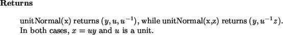 \begin{retval}
unitNormal(x) returns $(y, u, u^{-1})$, while
unitNormal(x,z) returns $(y, u^{-1} z)$. In both cases, $x = u y$\ and
$u$\ is a unit.
\end{retval}