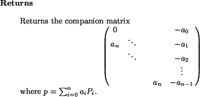 \begin{retval}
Returns the companion matrix
\begin{displaymath}
\pmatrix{
0 & &...
...& -a_{n-1}\cr
}
\end{displaymath}where $p = \sum_{i=0}^n a_i P_i$.
\end{retval}