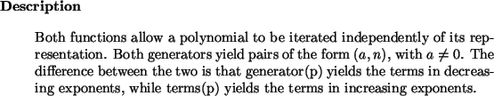 \begin{descr}
Both functions allow a polynomial to be iterated independently of...
...exponents, while
terms(p) yields the terms in increasing exponents.
\end{descr}
