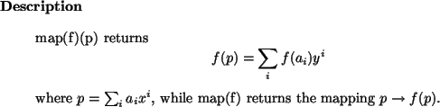 \begin{descr}
map(f)(p) returns
\begin{displaymath}
f(p) = \sum_i f(a_i) y^i
\e...
...p = \sum_i a_i x^i$, while map(f) returns the mapping $p \to f(p)$.
\end{descr}
