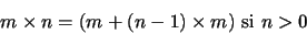 \begin{displaymath}m \times n = (m + (n-1) \times m) \mbox{ si } n > 0
\end{displaymath}