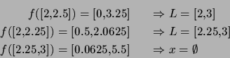 \begin{eqnarray*}
f([2,2.5])=[0,3.25] && \Rightarrow L=[2,3] \\
f([2,2.25])=[0....
...=[2.25,3]\\
f([2.25,3])=[0.0625,5.5] && \Rightarrow x=\emptyset
\end{eqnarray*}