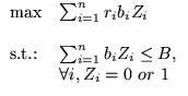 $\displaystyle\begin{array}
{ll}
 \max & \sum_{i=1}^{n}r_ib_iZ_i \  & \ \text{s.t.:} & 
 \sum_{i=1}^{n}b_iZ_i\leq B, \  & \forall i, Z_i=0\ or\ 1\end{array}$