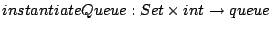 $ instantiateQueue : Set  int \to
queue$
