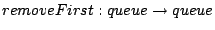 $ removeFirst : queue \to queue$