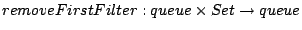$ removeFirstFilter : queue  Set \to queue$