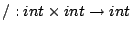 $ / : int  int \to int$